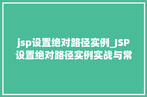 jsp设置绝对路径实例_JSP设置绝对路径实例实战与常见问题解答