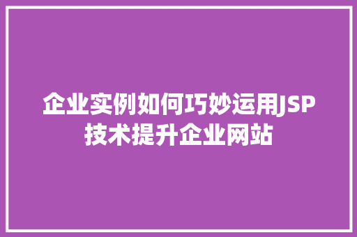 企业实例如何巧妙运用JSP技术提升企业网站