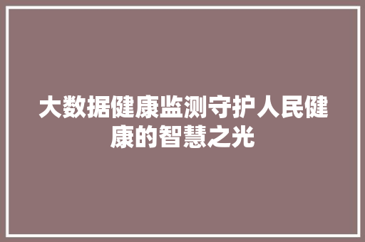 大数据健康监测守护人民健康的智慧之光  第1张