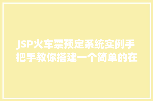 JSP火车票预定系统实例手把手教你搭建一个简单的在线购票平台