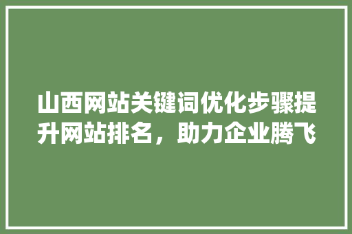 山西网站关键词优化步骤提升网站排名，助力企业腾飞_山西网站关键词优化必用