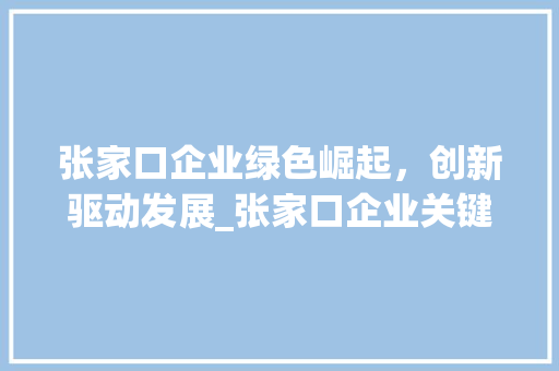 张家口企业绿色崛起，创新驱动发展_张家口企业关键词优化