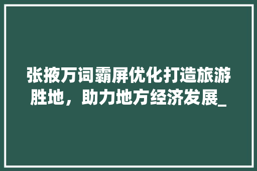 张掖万词霸屏优化打造旅游胜地，助力地方经济发展_张掖关键词万词霸屏优化