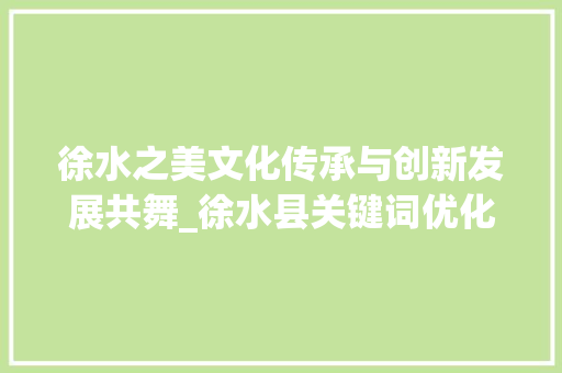 徐水之美文化传承与创新发展共舞_徐水县关键词优化推荐