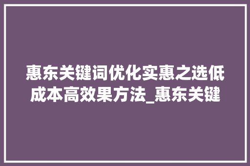 惠东关键词优化实惠之选低成本高效果方法_惠东关键词优化哪家实惠