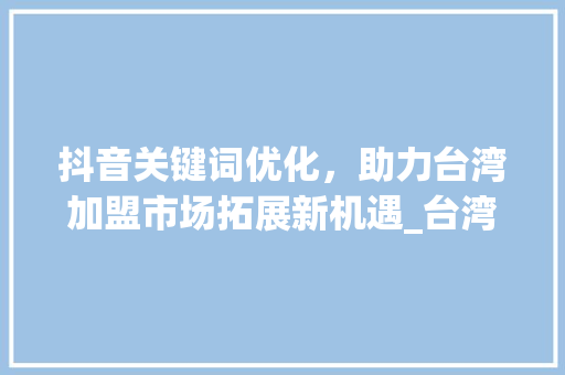 抖音关键词优化，助力台湾加盟市场拓展新机遇_台湾抖音关键词优化加盟