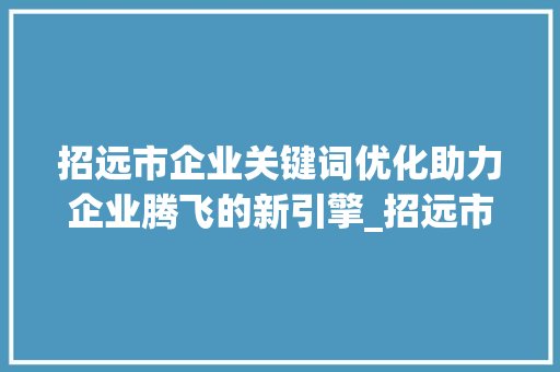 招远市企业关键词优化助力企业腾飞的新引擎_招远市企业关键词优化