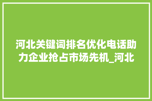 河北关键词排名优化电话助力企业抢占市场先机_河北关键词排名优化电话