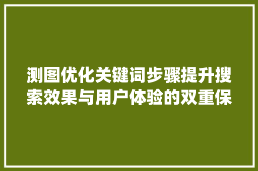 测图优化关键词步骤提升搜索效果与用户体验的双重保障_测图需要优化关键词吗