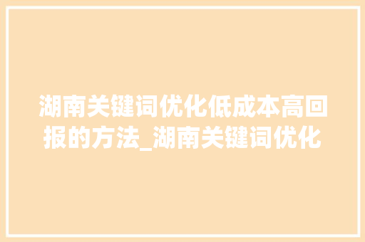 湖南关键词优化低成本高回报的方法_湖南关键词优化哪个便宜