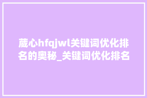 葳心hfqjwl关键词优化排名的奥秘_关键词优化排名葳心hfqjwl