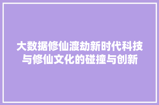 大数据修仙渡劫新时代科技与修仙文化的碰撞与创新