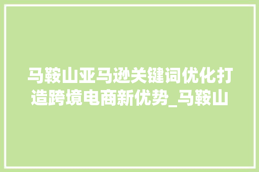 马鞍山亚马逊关键词优化打造跨境电商新优势_马鞍山亚马逊关键词优化