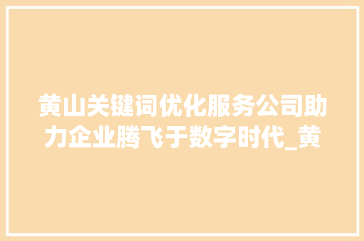 黄山关键词优化服务公司助力企业腾飞于数字时代_黄山关键词优化服务公司