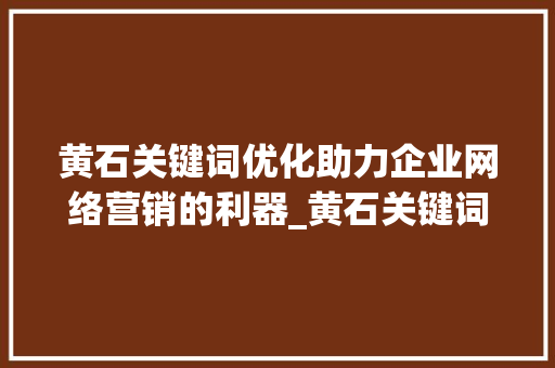 黄石关键词优化助力企业网络营销的利器_黄石关键词优化的软件