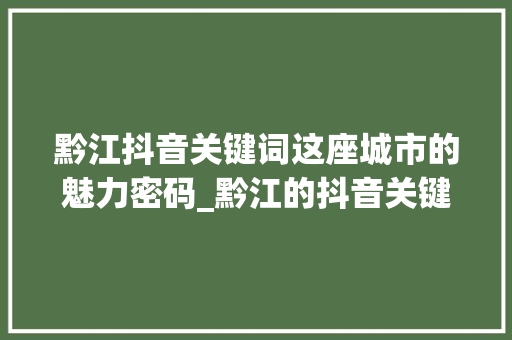 黔江抖音关键词这座城市的魅力密码_黔江的抖音关键词优化