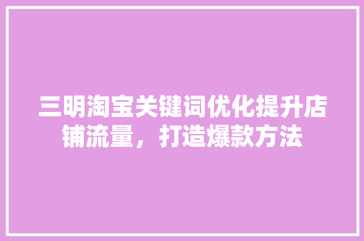 三明淘宝关键词优化提升店铺流量，打造爆款方法