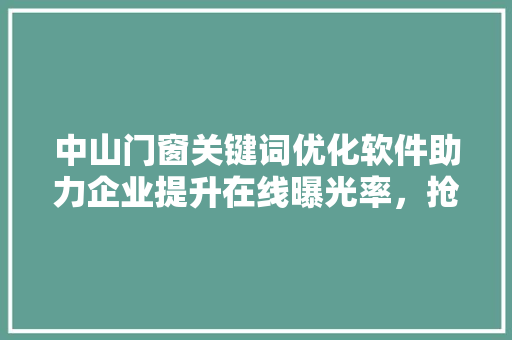 中山门窗关键词优化软件助力企业提升在线曝光率，抢占市场先机