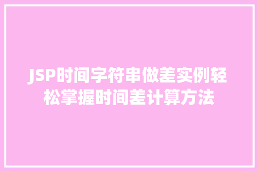 JSP时间字符串做差实例轻松掌握时间差计算方法  第1张