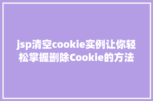 jsp清空cookie实例让你轻松掌握删除Cookie的方法