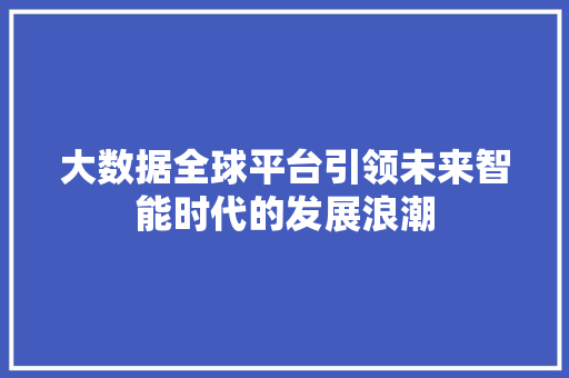 大数据全球平台引领未来智能时代的发展浪潮  第1张