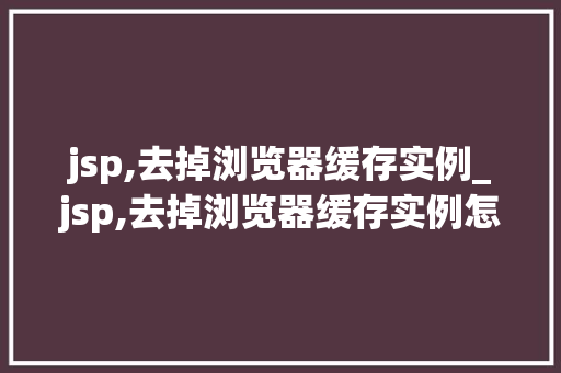 jsp,去掉浏览器缓存实例_jsp,去掉浏览器缓存实例怎么弄