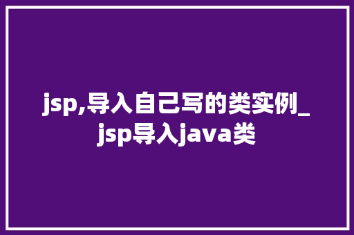jsp,导入自己写的类实例_jsp导入java类