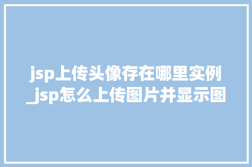 jsp上传头像存在哪里实例_jsp怎么上传图片并显示图片