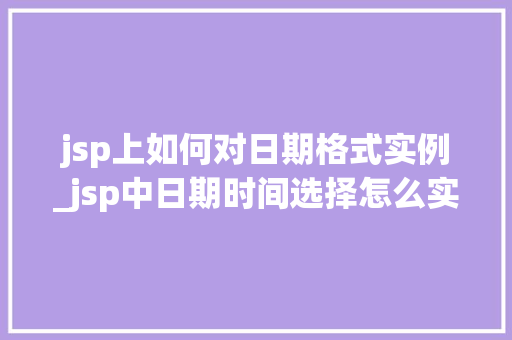 jsp上如何对日期格式实例_jsp中日期时间选择怎么实现的