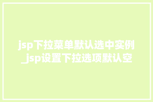 jsp下拉菜单默认选中实例_jsp设置下拉选项默认空