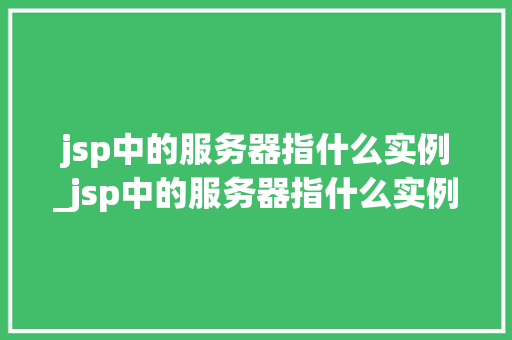 jsp中的服务器指什么实例_jsp中的服务器指什么实例和数据