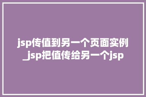 jsp传值到另一个页面实例_jsp把值传给另一个jsp