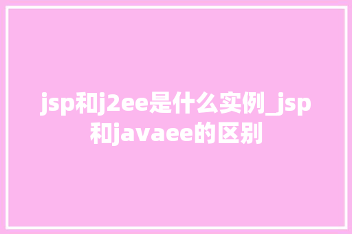 jsp和j2ee是什么实例_jsp和javaee的区别