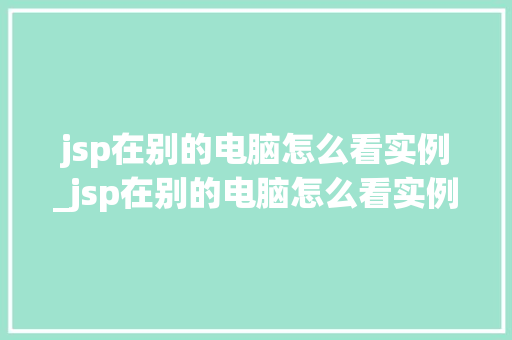 jsp在别的电脑怎么看实例_jsp在别的电脑怎么看实例内容