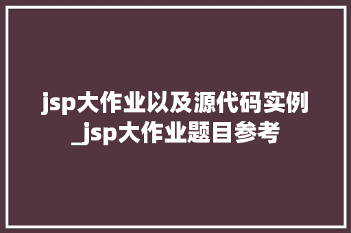 jsp大作业以及源代码实例_jsp大作业题目参考
