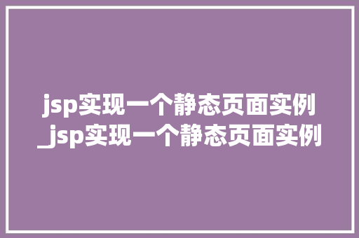 jsp实现一个静态页面实例_jsp实现一个静态页面实例的过程