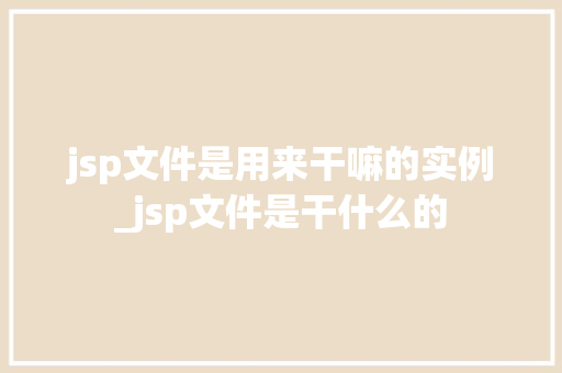 jsp文件是用来干嘛的实例_jsp文件是干什么的