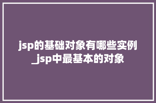 jsp的基础对象有哪些实例_jsp中最基本的对象