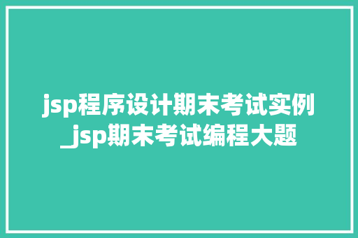 jsp程序设计期末考试实例_jsp期末考试编程大题