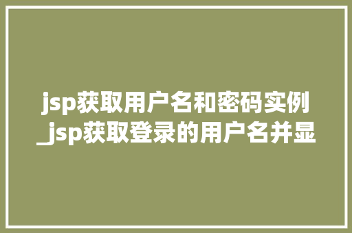 jsp获取用户名和密码实例_jsp获取登录的用户名并显示