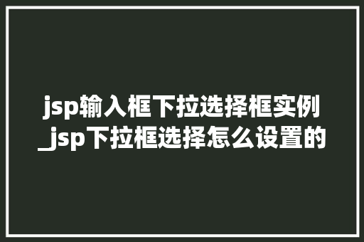 jsp输入框下拉选择框实例_jsp下拉框选择怎么设置的  第1张