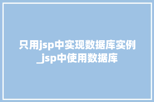 只用jsp中实现数据库实例_jsp中使用数据库