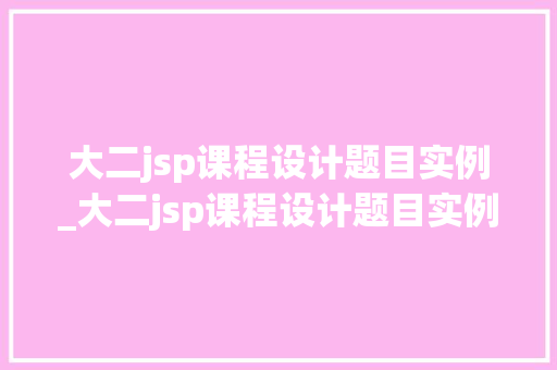 大二jsp课程设计题目实例_大二jsp课程设计题目实例及答案