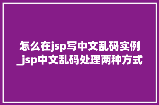 怎么在jsp写中文乱码实例_jsp中文乱码处理两种方式
