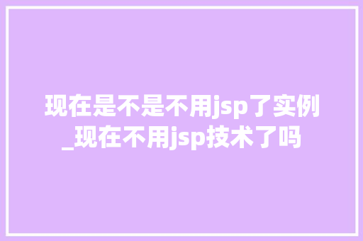 现在是不是不用jsp了实例_现在不用jsp技术了吗