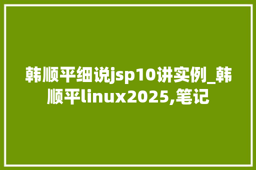 韩顺平细说jsp10讲实例_韩顺平linux2025,笔记