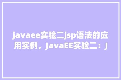 javaee实验二jsp语法的应用实例，JavaEE实验二：JSP语法的应用实例