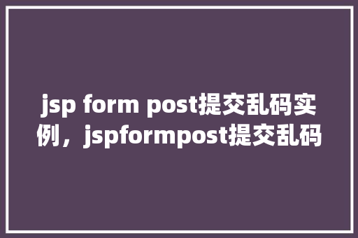 jsp form post提交乱码实例，jspformpost提交乱码实例