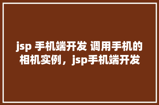 jsp 手机端开发 调用手机的相机实例，jsp手机端开发调用手机的相机实例