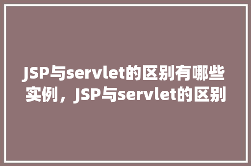 JSP与servlet的区别有哪些实例，JSP与servlet的区别有哪些实例